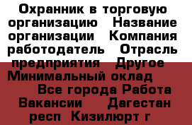 Охранник в торговую организацию › Название организации ­ Компания-работодатель › Отрасль предприятия ­ Другое › Минимальный оклад ­ 22 000 - Все города Работа » Вакансии   . Дагестан респ.,Кизилюрт г.